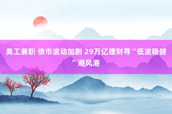 美工兼职 债市波动加剧 29万亿理财寻“低波稳健”避风港