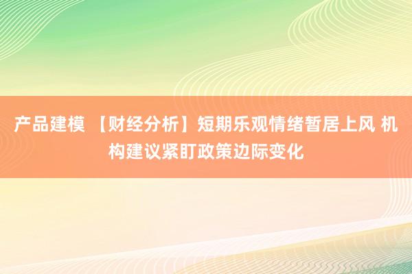 产品建模 【财经分析】短期乐观情绪暂居上风 机构建议紧盯政策边际变化