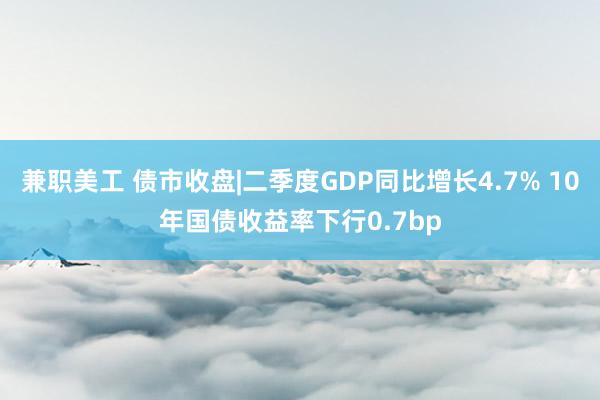 兼职美工 债市收盘|二季度GDP同比增长4.7% 10年国债收益率下行0.7bp