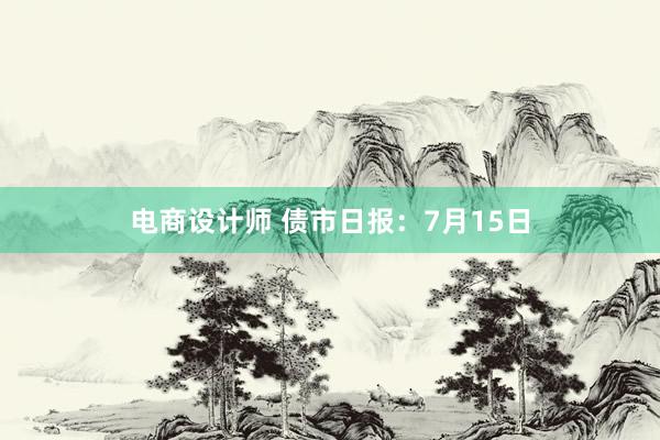 电商设计师 债市日报：7月15日