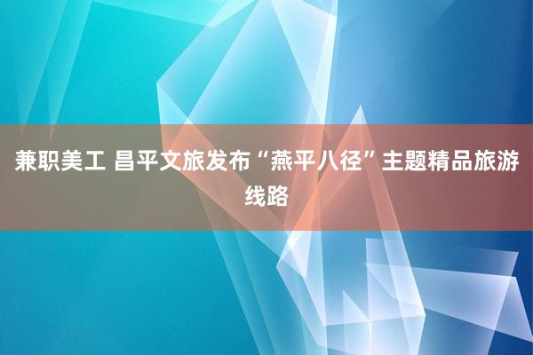 兼职美工 昌平文旅发布“燕平八径”主题精品旅游线路