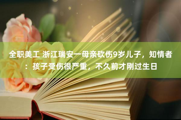 全职美工 浙江瑞安一母亲砍伤9岁儿子，知情者：孩子受伤很严重，不久前才刚过生日