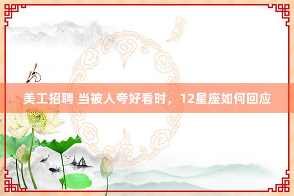 美工招聘 当被人夸好看时，12星座如何回应