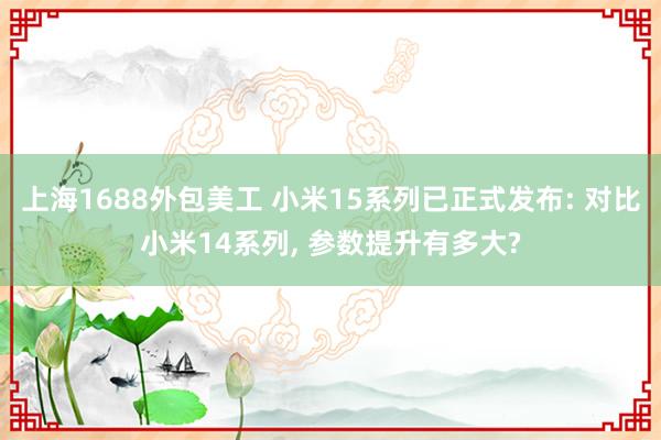 上海1688外包美工 小米15系列已正式发布: 对比小米14系列, 参数提升有多大?